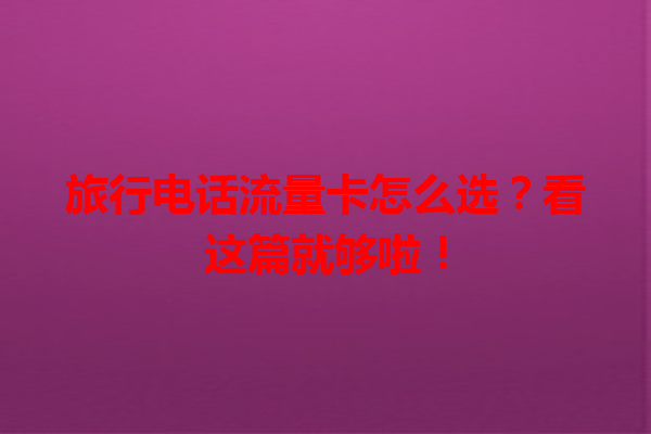 旅行电话流量卡怎么选？看这篇就够啦！