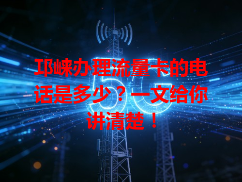 邛崃办理流量卡的电话是多少？一文给你讲清楚！
