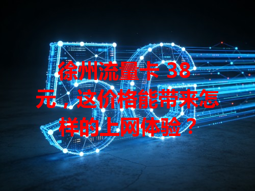 徐州流量卡 38 元，这价格能带来怎样的上网体验？