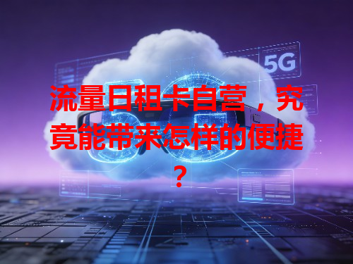 流量日租卡自营，究竟能带来怎样的便捷？