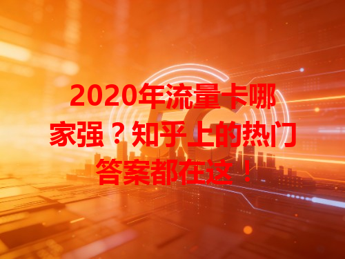 2020年流量卡哪家强？知乎上的热门答案都在这！