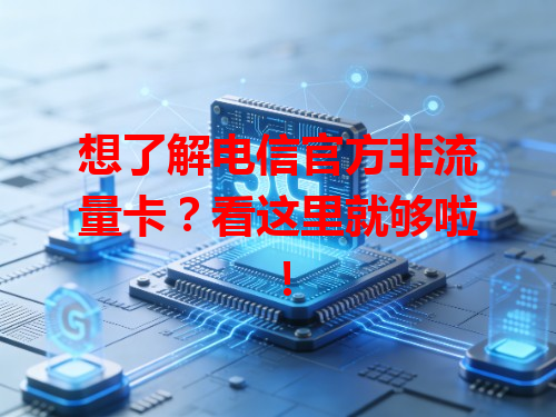 想了解电信官方非流量卡？看这里就够啦！