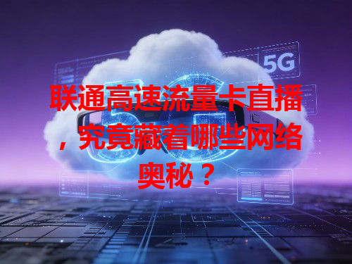 联通高速流量卡直播，究竟藏着哪些网络奥秘？