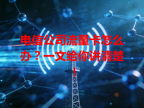 电信公司流量卡怎么办？一文给你讲清楚！