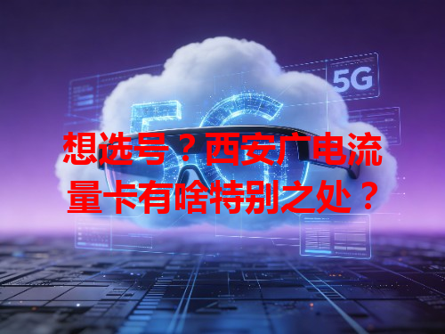 想选号？西安广电流量卡有啥特别之处？