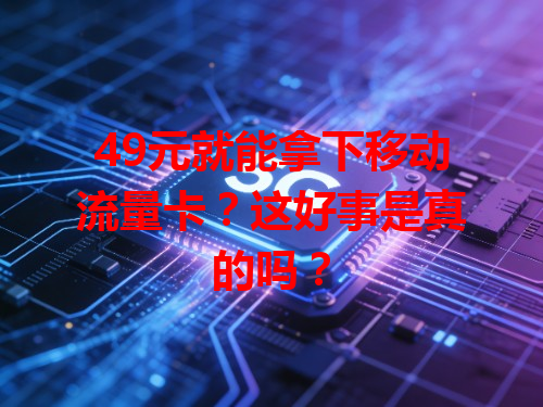 49元就能拿下移动流量卡？这好事是真的吗？