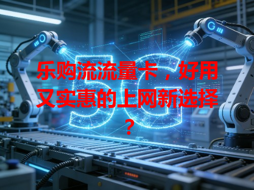 乐购流流量卡，好用又实惠的上网新选择？