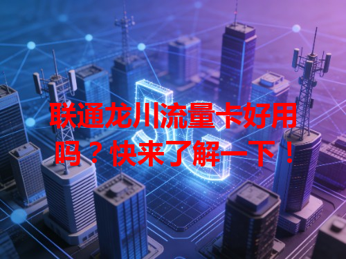 联通龙川流量卡好用吗？快来了解一下！