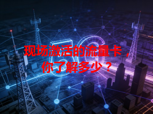 现场激活的流量卡，你了解多少？