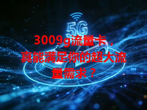3009g流量卡，真能满足你的超大流量需求？