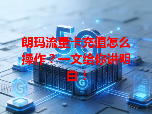 朗玛流量卡充值怎么操作？一文给你讲明白！
