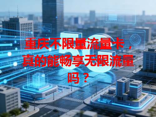 重庆不限量流量卡，真的能畅享无限流量吗？
