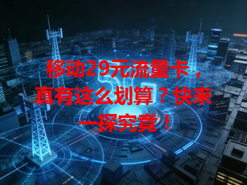 移动29元流量卡，真有这么划算？快来一探究竟！