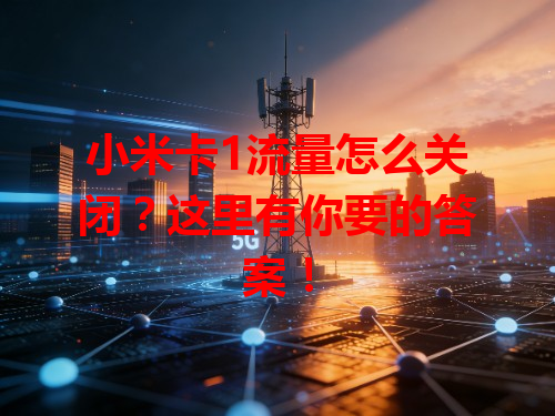 小米卡1流量怎么关闭？这里有你要的答案！