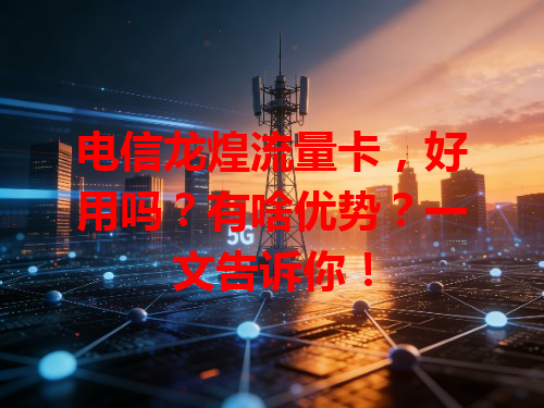 电信龙煌流量卡，好用吗？有啥优势？一文告诉你！