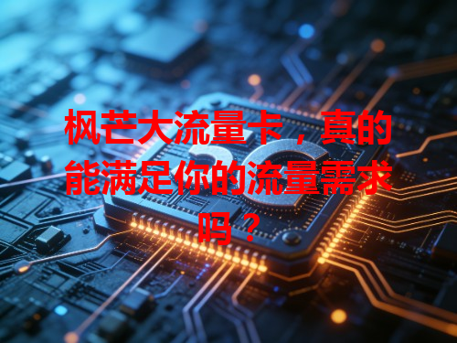 枫芒大流量卡，真的能满足你的流量需求吗？