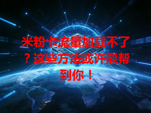 米粉卡流量加载不了？这些方法或许能帮到你！