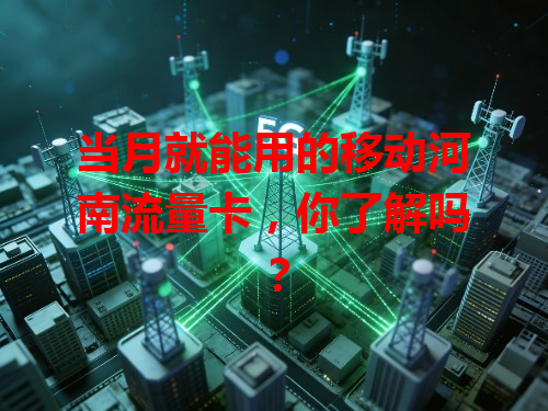 当月就能用的移动河南流量卡，你了解吗？