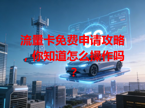 流量卡免费申请攻略，你知道怎么操作吗？