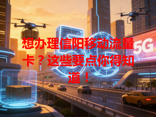 想办理信阳移动流量卡？这些要点你得知道！