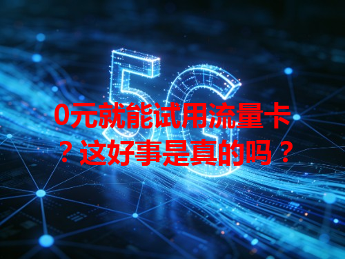 0元就能试用流量卡？这好事是真的吗？