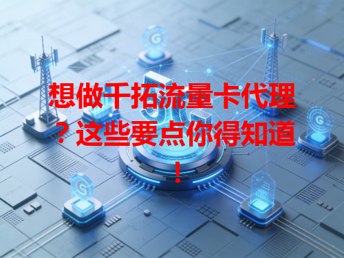 想做千拓流量卡代理？这些要点你得知道！