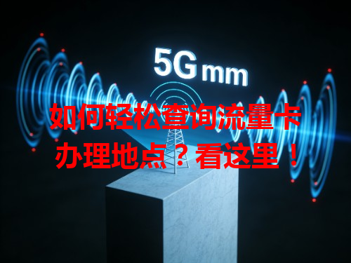 如何轻松查询流量卡办理地点？看这里！