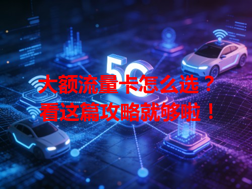大额流量卡怎么选？看这篇攻略就够啦！