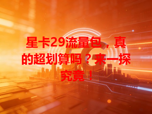 星卡29流量包，真的超划算吗？来一探究竟！