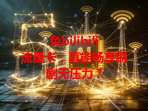 免bilibili流量卡，真能畅享刷剧无压力？