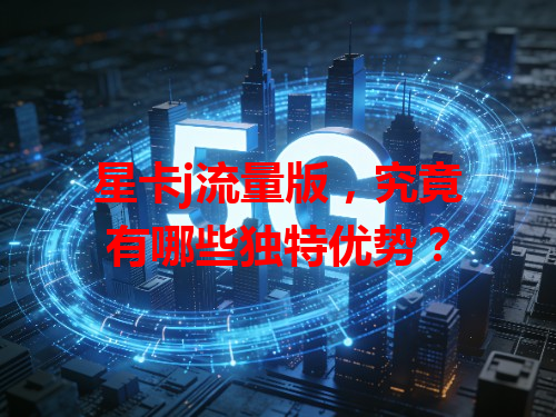 星卡j流量版，究竟有哪些独特优势？