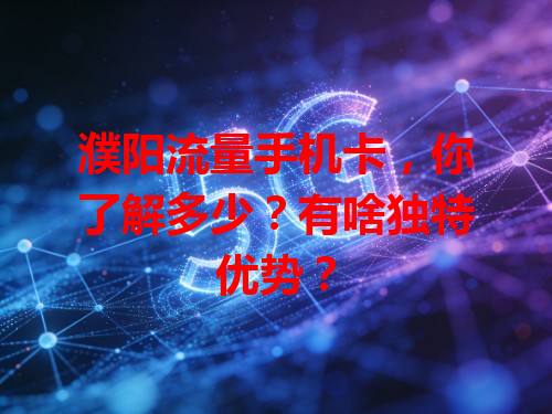 濮阳流量手机卡，你了解多少？有啥独特优势？