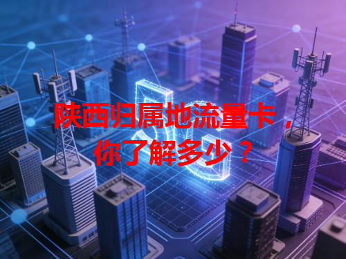 陕西归属地流量卡，你了解多少？