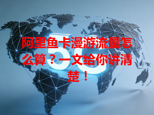 阿里鱼卡漫游流量怎么算？一文给你讲清楚！