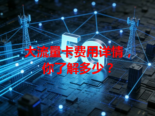 大流量卡费用详情，你了解多少？
