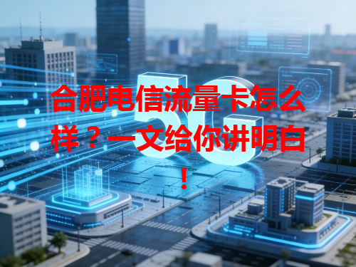 合肥电信流量卡怎么样？一文给你讲明白！