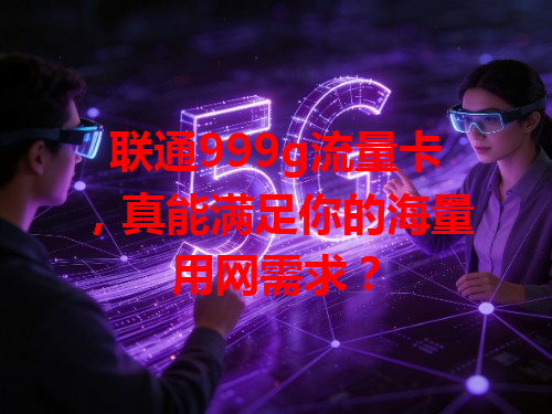 联通999g流量卡，真能满足你的海量用网需求？