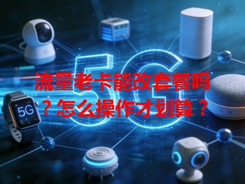 流量老卡能改套餐吗？怎么操作才划算？