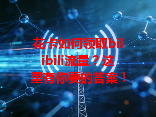 花卡如何领取bilibili流量？这里有你要的答案！