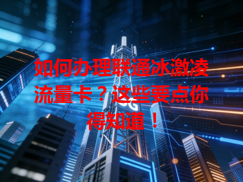 如何办理联通冰激凌流量卡？这些要点你得知道！