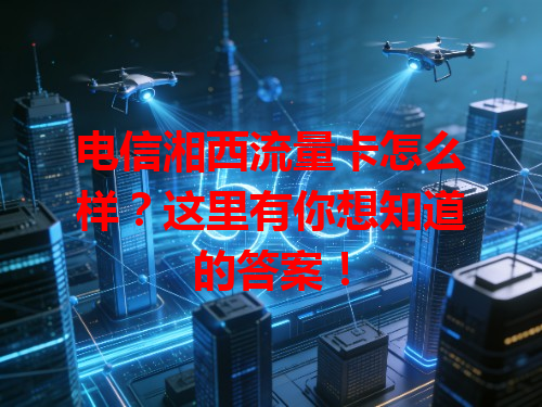 电信湘西流量卡怎么样？这里有你想知道的答案！