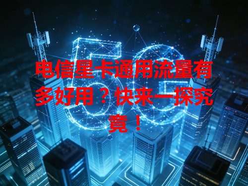 电信星卡通用流量有多好用？快来一探究竟！