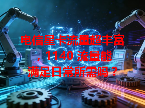 电信星卡流量超丰富，1140 流量能满足日常所需吗？