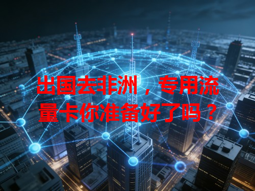 出国去非洲，专用流量卡你准备好了吗？