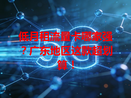 低月租流量卡哪家强？广东地区这款超划算！