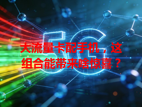 大流量卡配手机，这组合能带来啥惊喜？