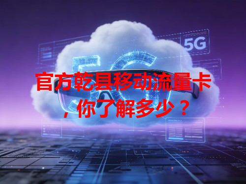 官方乾县移动流量卡，你了解多少？