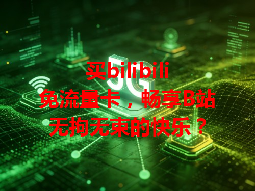 买bilibili免流量卡，畅享B站无拘无束的快乐？