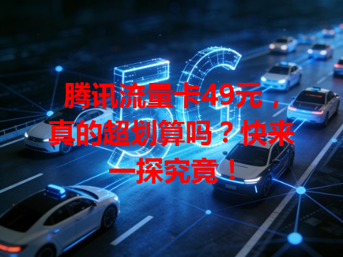 腾讯流量卡49元，真的超划算吗？快来一探究竟！