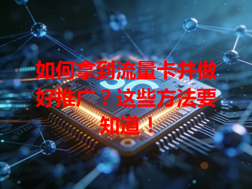 如何拿到流量卡并做好推广？这些方法要知道！